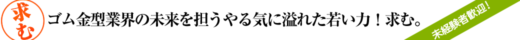 ゴム金型業界の未来を担うやる気に溢れた若い力！求む。